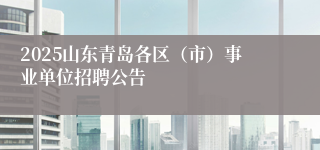 2025山东青岛各区（市）事业单位招聘公告