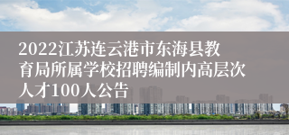 2022江苏连云港市东海县教育局所属学校招聘编制内高层次人才100人公告