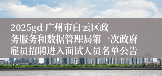 2025gd 广州市白云区政务服务和数据管理局第一次政府雇员招聘进入面试人员名单公告