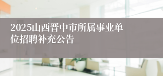 2025山西晋中市所属事业单位招聘补充公告