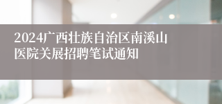 2024广西壮族自治区南溪山医院关展招聘笔试通知