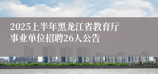 2025上半年黑龙江省教育厅事业单位招聘26人公告