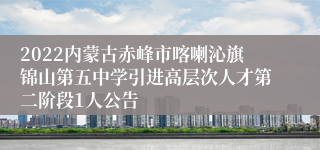 2022内蒙古赤峰市喀喇沁旗锦山第五中学引进高层次人才第二阶段1人公告