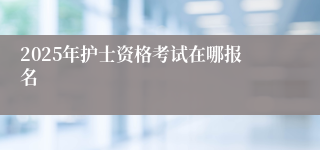 2025年护士资格考试在哪报名