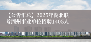 【公告汇总】2025年湖北联考荆州事业单位招聘1405人