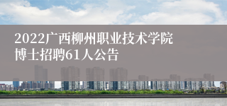 2022广西柳州职业技术学院博士招聘61人公告