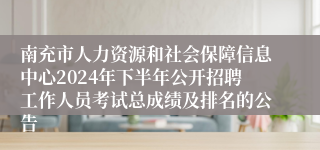 南充市人力资源和社会保障信息中心2024年下半年公开招聘工作人员考试总成绩及排名的公告
