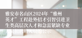 雅安市名山区2024年“雅州英才”工程赴外招才引智引进卫生类高层次人才和急需紧缺专业人员拟聘用人员的公示