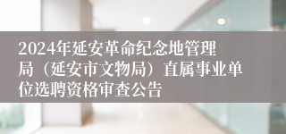 2024年延安革命纪念地管理局（延安市文物局）直属事业单位选聘资格审查公告