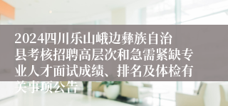 2024四川乐山峨边彝族自治县考核招聘高层次和急需紧缺专业人才面试成绩、排名及体检有关事项公告