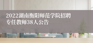 2022湖南衡阳师范学院招聘专任教师38人公告