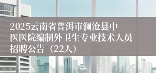 2025云南省普洱市澜沧县中医医院编制外卫生专业技术人员招聘公告（22人）