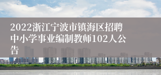 2022浙江宁波市镇海区招聘中小学事业编制教师102人公告