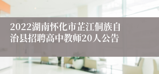 2022湖南怀化市芷江侗族自治县招聘高中教师20人公告