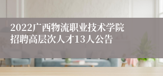 2022广西物流职业技术学院招聘高层次人才13人公告