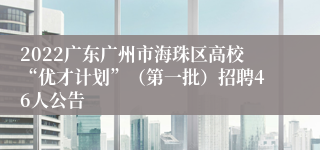 2022广东广州市海珠区高校“优才计划”（第一批）招聘46人公告