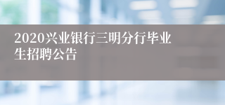 2020兴业银行三明分行毕业生招聘公告