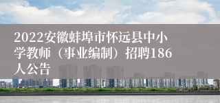 2022安徽蚌埠市怀远县中小学教师（事业编制）招聘186人公告