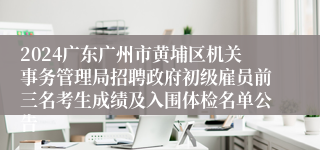 2024广东广州市黄埔区机关事务管理局招聘政府初级雇员前三名考生成绩及入围体检名单公告