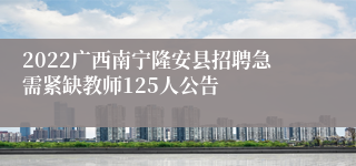 2022广西南宁隆安县招聘急需紧缺教师125人公告