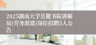 2025湖南大学岳麓书院讲解员(劳务派遣)岗位招聘5人公告