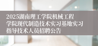2025湖南理工学院机械工程学院现代制造技术实习基地实习指导技术人员招聘公告