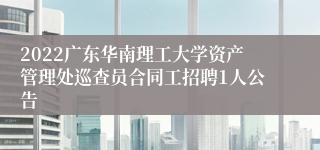 2022广东华南理工大学资产管理处巡查员合同工招聘1人公告