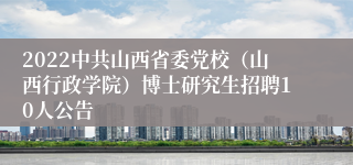 2022中共山西省委党校（山西行政学院）博士研究生招聘10人公告