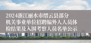 2024浙江丽水市缙云县部分机关事业单位招聘编外人人员体检结果及入围考察人员名单公示（二）