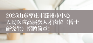 2025山东枣庄市滕州市中心人民医院高层次人才岗位（博士研究生）招聘简章！