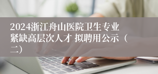 2024浙江舟山医院卫生专业紧缺高层次人才 拟聘用公示（二）