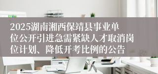 2025湖南湘西保靖县事业单位公开引进急需紧缺人才取消岗位计划、降低开考比例的公告