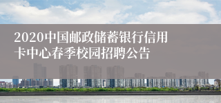 2020中国邮政储蓄银行信用卡中心春季校园招聘公告