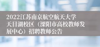 2022江苏南京航空航天大学天目湖校区（溧阳市高校教师发展中心）招聘教师公告