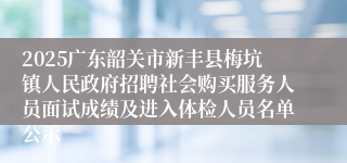 2025广东韶关市新丰县梅坑镇人民政府招聘社会购买服务人员面试成绩及进入体检人员名单公示