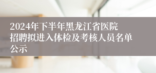 2024年下半年黑龙江省医院招聘拟进入体检及考核人员名单公示