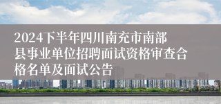 2024下半年四川南充市南部县事业单位招聘面试资格审查合格名单及面试公告