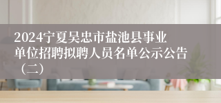2024宁夏吴忠市盐池县事业单位招聘拟聘人员名单公示公告（二）