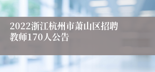 2022浙江杭州市萧山区招聘教师170人公告