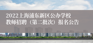 2022上海浦东新区公办学校教师招聘（第二批次）报名公告