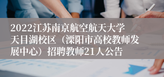 2022江苏南京航空航天大学天目湖校区（溧阳市高校教师发展中心）招聘教师21人公告