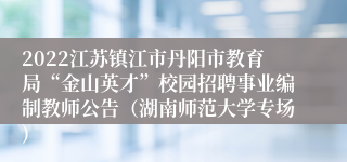 2022江苏镇江市丹阳市教育局“金山英才”校园招聘事业编制教师公告（湖南师范大学专场)