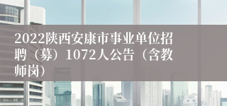 2022陕西安康市事业单位招聘（募）1072人公告（含教师岗）