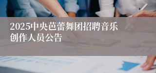 2025中央芭蕾舞团招聘音乐创作人员公告