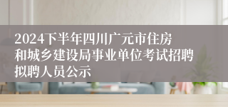 2024下半年四川广元市住房和城乡建设局事业单位考试招聘拟聘人员公示