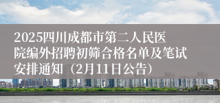 2025四川成都市第二人民医院编外招聘初筛合格名单及笔试安排通知（2月11日公告）