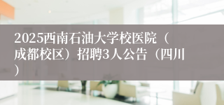 2025西南石油大学校医院（成都校区）招聘3人公告（四川）