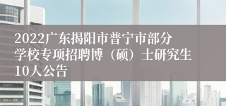 2022广东揭阳市普宁市部分学校专项招聘博（硕）士研究生10人公告