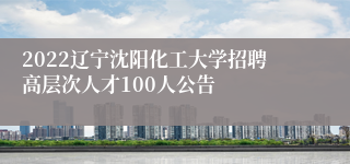 2022辽宁沈阳化工大学招聘高层次人才100人公告