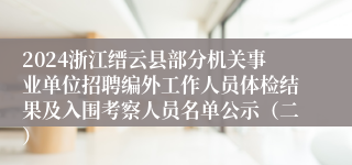 2024浙江缙云县部分机关事业单位招聘编外工作人员体检结果及入围考察人员名单公示（二）